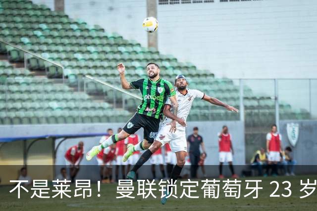 不是莱昂！曼联锁定葡萄牙 23 岁天才！4300 万截胡欧冠豪门