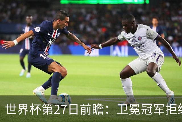世界杯第27日前瞻：卫冕冠军拒绝翻车 梅西萨拉赫谁主沉浮