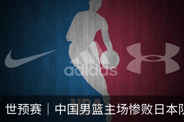 世预赛｜中国男篮主场惨败日本队 末轮只有取胜一条路可走