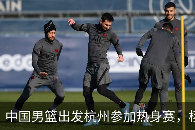 中国男篮出发杭州参加热身赛，杨瀚森未跟队，因为他是NBA球员
