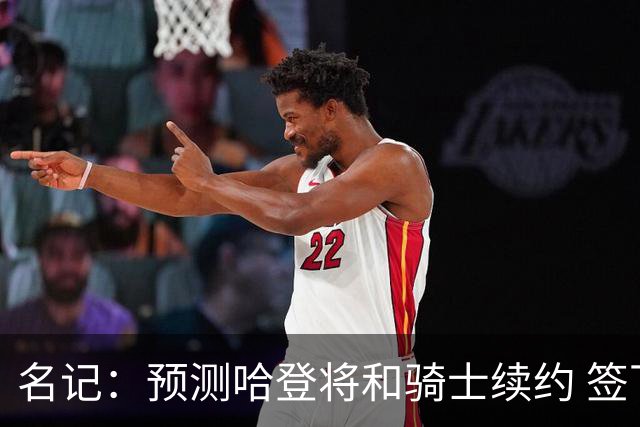 名记：预测哈登将和骑士续约 签下两年6500万-7000万美元的新合同