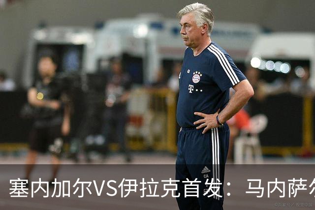 塞内加尔VS伊拉克首发：马内萨尔配姆巴耶 杰克逊替补