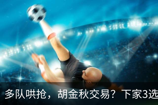 多队哄抢，胡金秋交易？下家3选1，上海热门，转会费或超张镇麟