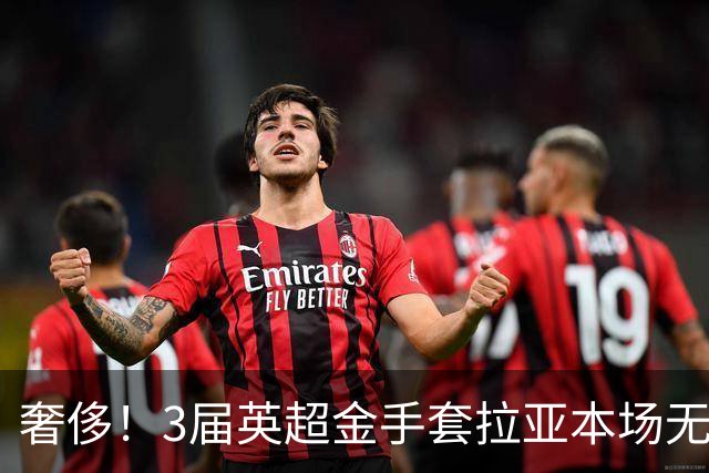 奢侈！3届英超金手套拉亚本场无缘先发，乌奈西蒙仍是西班牙一门