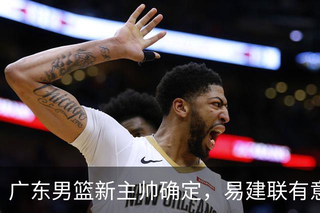 广东男篮新主帅确定，易建联有意入股，奎因官宣离队萨姆纳有望续约，年轻后卫被同曦退货