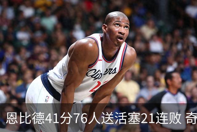 恩比德41分76人送活塞21连败 奇才负鹈鹕6连败