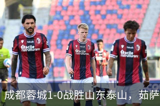 成都蓉城1-0战胜山东泰山，茹萨复出建功终结连败