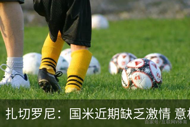 扎切罗尼：国米近期缺乏激情 意杯德比会很激烈
