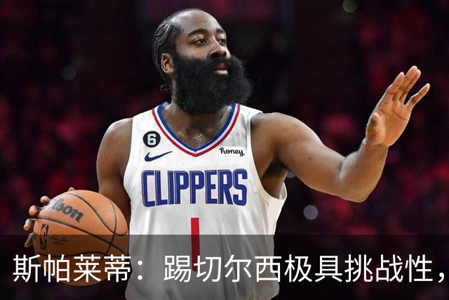 斯帕莱蒂：踢切尔西极具挑战性，但能检验我们是否做好了准备