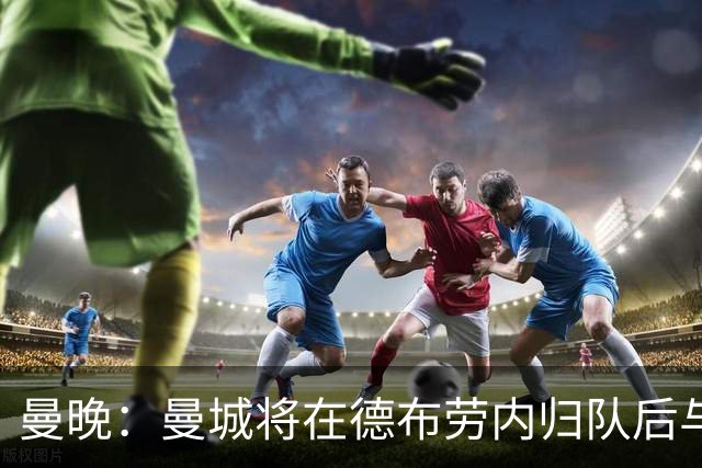 曼晚：曼城将在德布劳内归队后与其会谈