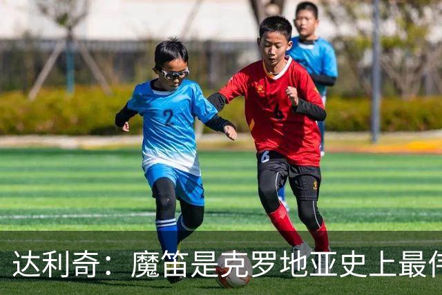 达利奇：魔笛是克罗地亚史上最伟大球员，这一地位将保持很长时间