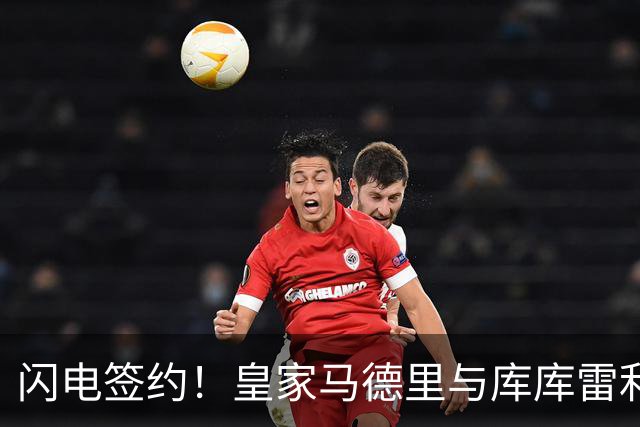 闪电签约！皇家马德里与库库雷利亚达成全面协议：西甲格局或将被重新洗牌