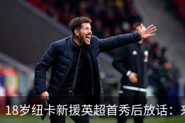 18岁纽卡新援英超首秀后放话：来这里就是为立刻上场，不为学习