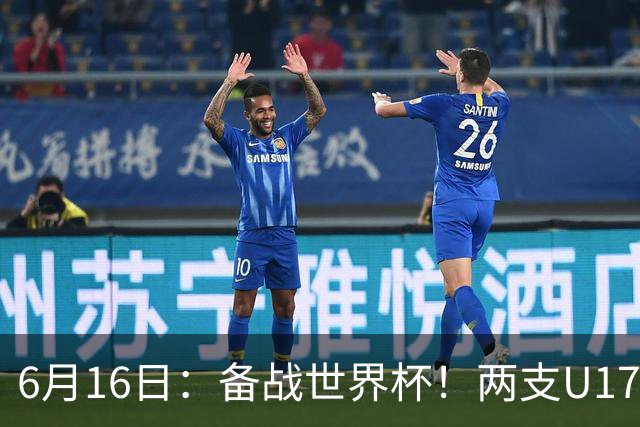 6月16日：备战世界杯！两支U17国少队战英超德甲西甲豪门赛程如下