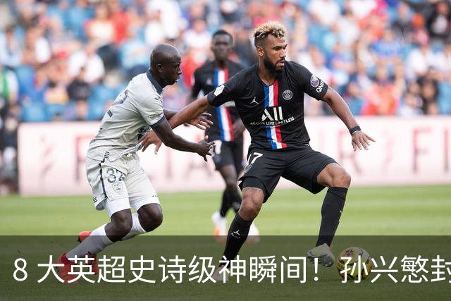 8 大英超史诗级神瞬间！孙兴慜封神时刻：欧洲防线顶得住吗？